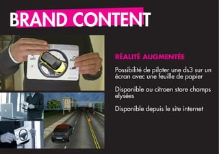 BRAND CONTENT
         RÉALITÉ AUGMENTÉE

         Possibilité de piloter une ds3 sur un
         écran avec une feuille de papier

         Disponible au citroen store champs
         elysées

         Disponible depuis le site internet
 
