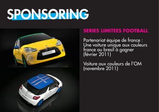 SPONSORING
         SERIES LIMITEES FOOTBALL

         Partenariat équipe de france :
         Une voiture unique aux couleurs
         france ou bresil à gagner
         (février 2011) 
         Voiture aux couleurs de l’OM
         (novembre 2011)
 