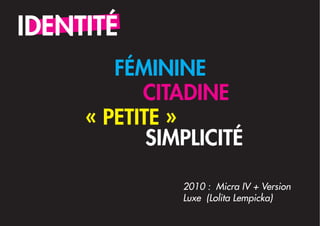 IDENTITÉ
        FÉMININE
           CITADINE
     « PETITE »
            SIMPLICITÉ

               2010 : Micra IV + Version
               Luxe (Lolita Lempicka)
 