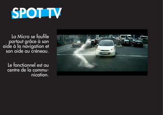 SPOT TV
    La Micra se faufile
   partout grâce à son
aide à la navigation et
 son aide au créneau.

  Le fonctionnel est au
  centre de la commu-
              nication.
 