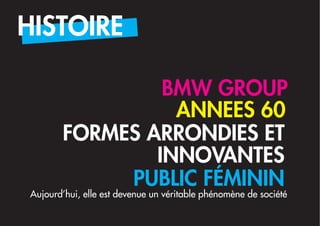 HISTOIRE

                 BMW GROUP
                  ANNEES 60
        FORMES ARRONDIES ET
                INNOVANTES
             PUBLIC FÉMININ
Aujourd’hui, elle est devenue un véritable phénomène de société
 