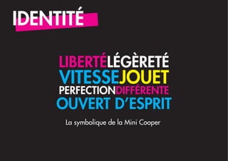 IDENTITÉ

     LIBERTÉLÉGÈRETÉ
     VITESSEJOUET
     PERFECTIONDIFFÉRENTE
    OUVERT D’ESPRIT
      La symbolique de la Mini Cooper
 