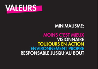 VALEURS

                 MINIMALISME:

            MOINS C’EST MIEUX
                  VISIONNAIRE
          TOUJOURS EN ACTION
       ENVIRONNEMENT PROPRE
   RESPONSABLE JUSQU’AU BOUT
 