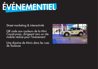 ÉVÉNEMENTIEL

Street marketing & interactivité

QR code aux couleurs de la Mini
Countryman, dirigeant vers un site
mobile réalisé pour l’évènement
Une dizaine de Minis dans les rues
de Toulouse
 