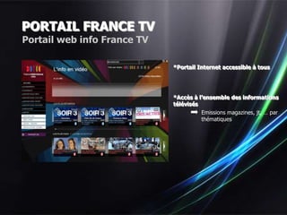 PORTAIL FRANCE TV
Portail web info France TV

                             *Portail Internet accessible à tous




                             *Accès à l’ensemble des informations
                             télévisés
                                       Emissions magazines, jt, … par
                                       thématiques
 
