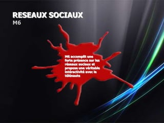 RESEAUX SOCIAUX
M6




           M6 accomplit une
           forte présence sur les
           réseaux sociaux et
           propose une véritable
           intéractivité avec le
           télénaute
 