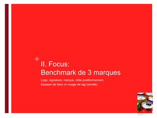 II. Focus:Benchmark de 3 marquesLogo, signature, marque, cible positionnementEssayer de faire un nuage de tag (wordle)