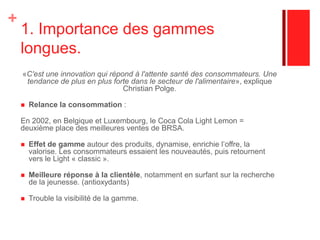 Stratégies de marque 1. Extension de la gamme commercialisée dans les différents pays. 2. Une stratégie accrue des canaux de distribution.3. Utilisation de nombreuses actions de communications. 