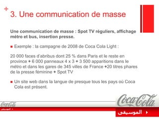 2. Renforcer sa présence sur les circuits de distribution« Coca Cola Light n’est présent que dans un café sur deux » Tristan Farabet. (PDG de Coca Cola France)Coca Cola Light a la volonté de renforcer sa distribution auprès des détaillants.Création d’une 4ème force de vente : 50 commerciaux chargés du suivi des petits détaillants comme : les épiceries de quartier, stations services, boulangeries…