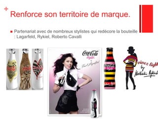 De nombreux partenariats en matière de communication.Partenariats avec Yahoo : Lancement d’une plate forme « Style it Light » par Coca Cola Light. Visible au Royaume-Uni, Irlande, France et les pays nordiques