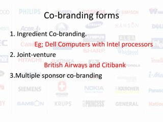 Co-branding forms1. Ingredient Co-branding.Eg; Dell Computers with Intel processors2. Joint-venture British Airways and Citibank 3.Multiple sponsor co-branding