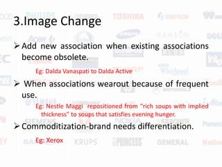 3.Image ChangeAdd new association when existing associations become obsolete.Eg: DaldaVanaspati to Dalda Active When associations wearout because of frequent use.Eg: Nestle Maggi  repositioned from “rich soups with implied thickness” to soups that satisfies evening hunger.Commoditization-brand needs differentiation.Eg: Xerox