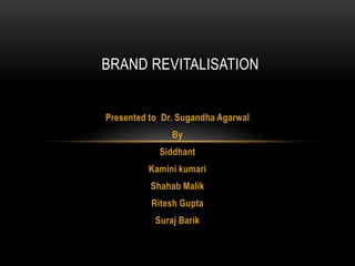 Presented to Dr. Sugandha Agarwal
By
Siddhant
Kamini kumari
Shahab Malik
Ritesh Gupta
Suraj Barik
BRAND REVITALISATION
 