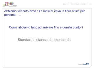 Abbiamo venduto circa 147 metri di cavo in fibra ottica per
persona …..



   Come abbiamo fatto ad arrivare fino a questo punto ?



         Standards, standards, standards
 