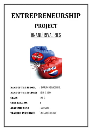 ENTREPRENEURSHIP
                   PROJECT
                BRAND RIVALRIES




Name of the school     : SHARJAH INDIAN SCHOOL

NAME OF THE STUDENT : DAN K. JOHN

CLASS                  : XII-E
CBSE ROLL NO.           :

ACADEMIC YEAR          : 2012-2013

TEACHER IN CHARGE      : MR. JAMES THOMAS
 