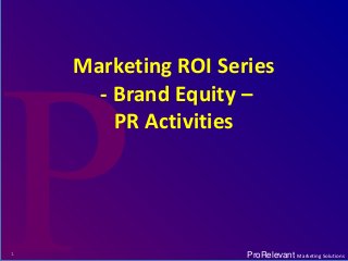 ProRelevant Marketing SolutionsProRelevant Marketing Solutions
Marketing ROI Series
- Brand Equity –
PR Activities
1
 