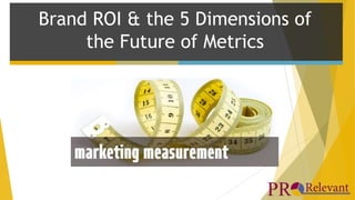 Brand ROI & the 5 Dimensions of 
the Future of Metrics 
 