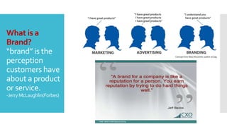 What is a
Brand?
“brand” is the
perception
customers have
about a product
or service.
-Jerry McLaughlin(Forbes)
 