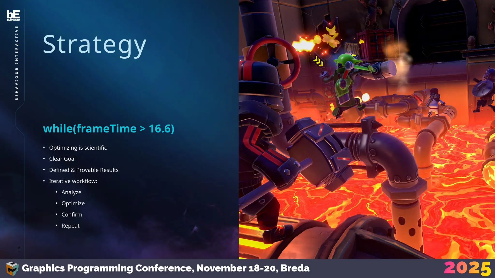 Strategy
• Optimizing is scientific
• Clear Goal
• Defined & Provable Results
• Iterative workflow:
• Analyze
• Optimize
• Confirm
• Repeat
while(frameTime > 16.6)
11
B
E
H
A
V
I
O
U
R
I
N
T
E
R
A
C
T
I
V
E
 
