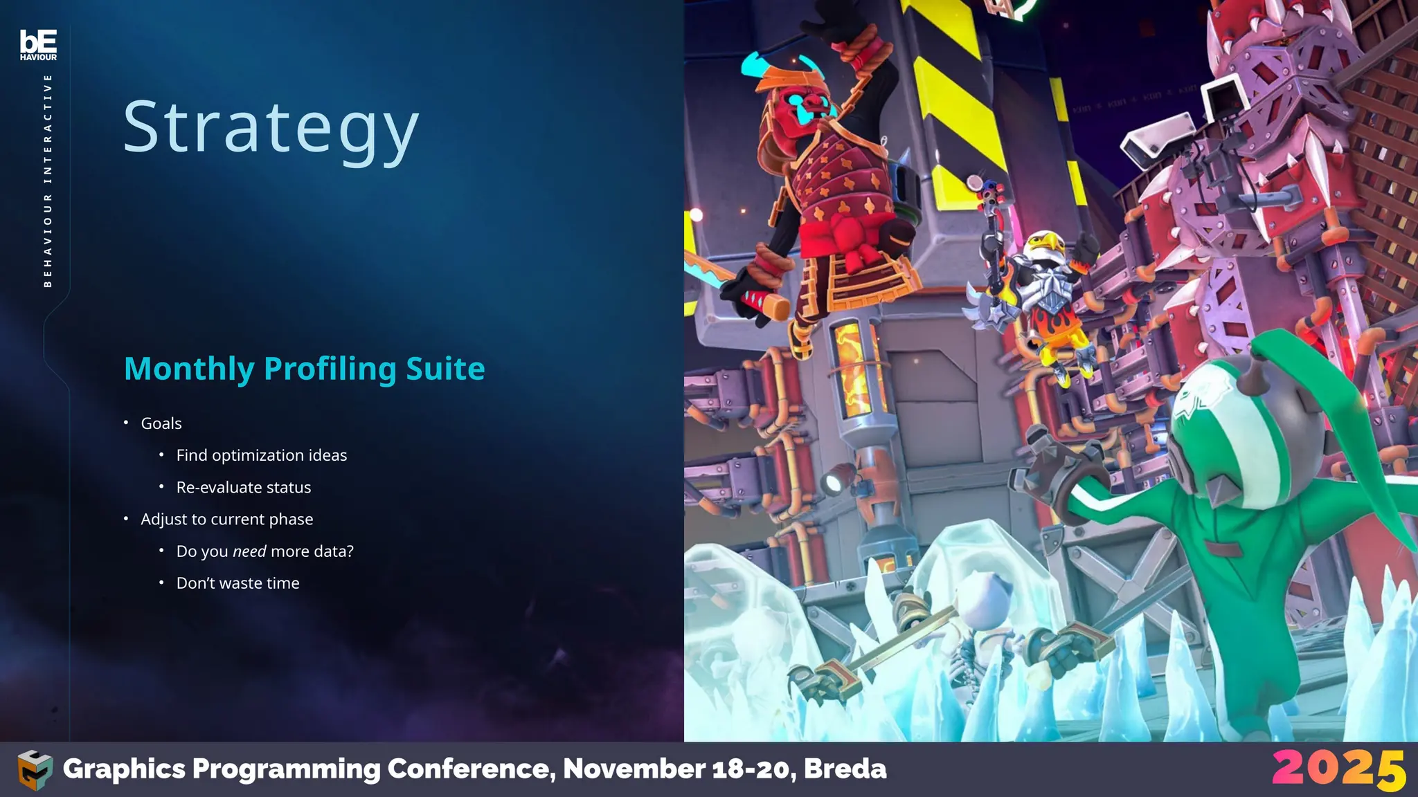 Strategy
• Goals
• Find optimization ideas
• Re-evaluate status
• Adjust to current phase
• Do you need more data?
• Don’t waste time
Monthly Profiling Suite
12
B
E
H
A
V
I
O
U
R
I
N
T
E
R
A
C
T
I
V
E
 
