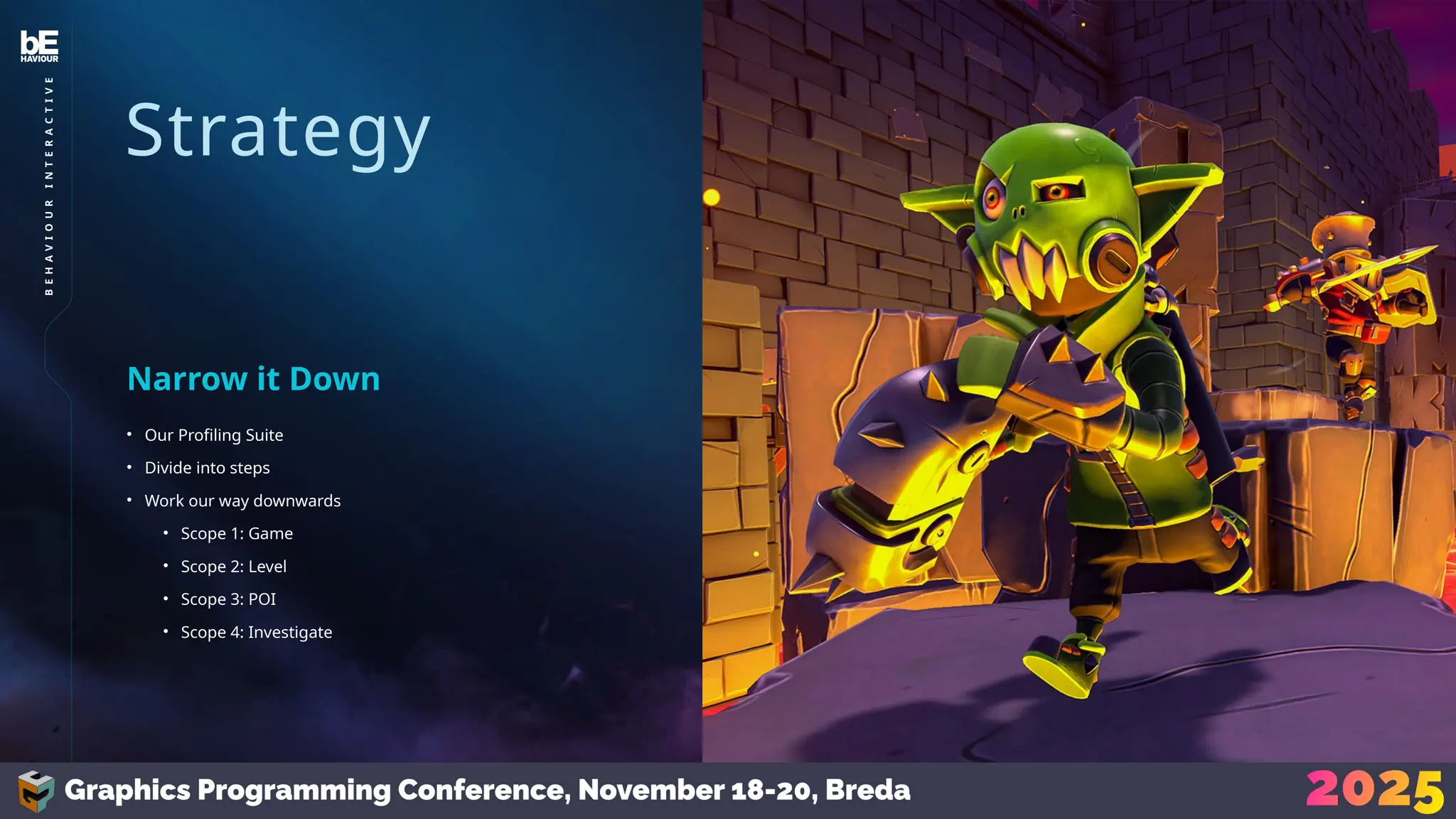 Strategy
• Our Profiling Suite
• Divide into steps
• Work our way downwards
• Scope 1: Game
• Scope 2: Level
• Scope 3: POI
• Scope 4: Investigate
Narrow it Down
13
B
E
H
A
V
I
O
U
R
I
N
T
E
R
A
C
T
I
V
E
 