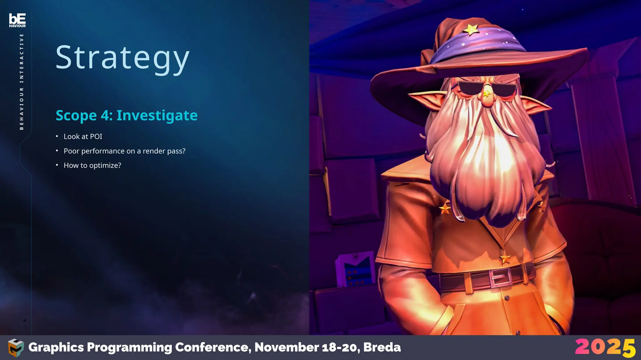 Strategy
• Look at POI
• Poor performance on a render pass?
• How to optimize?
Scope 4: Investigate
19
B
E
H
A
V
I
O
U
R
I
N
T
E
R
A
C
T
I
V
E
 