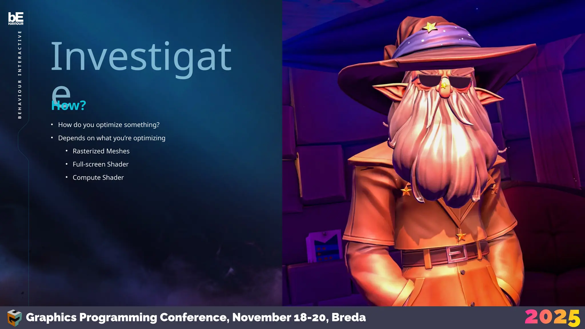 Investigat
e
• How do you optimize something?
• Depends on what you’re optimizing
• Rasterized Meshes
• Full-screen Shader
• Compute Shader
How?
21
B
E
H
A
V
I
O
U
R
I
N
T
E
R
A
C
T
I
V
E
 