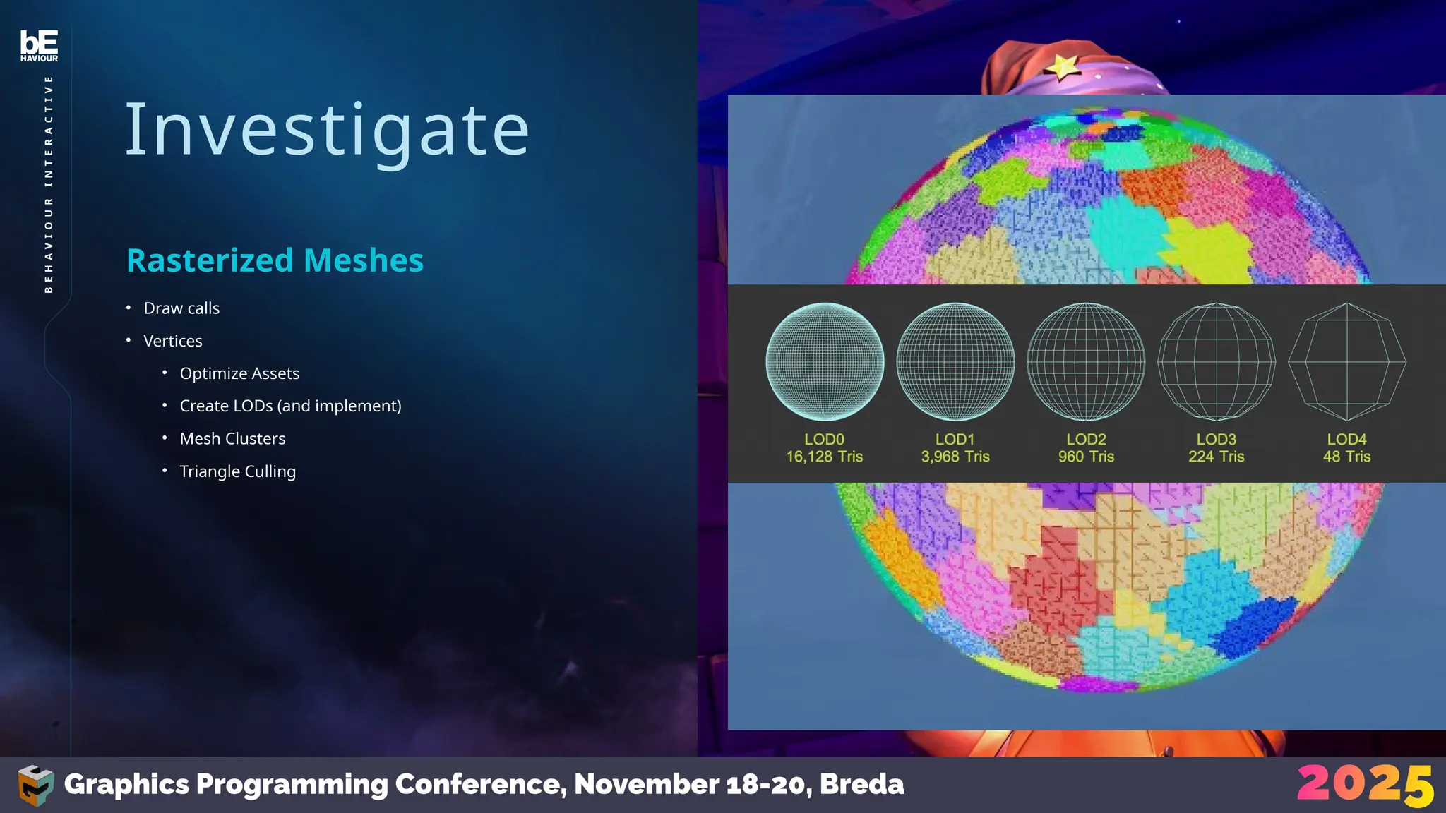 Investigate
• Draw calls
• Vertices
• Optimize Assets
• Create LODs (and implement)
• Mesh Clusters
• Triangle Culling
Rasterized Meshes
24
B
E
H
A
V
I
O
U
R
I
N
T
E
R
A
C
T
I
V
E
 