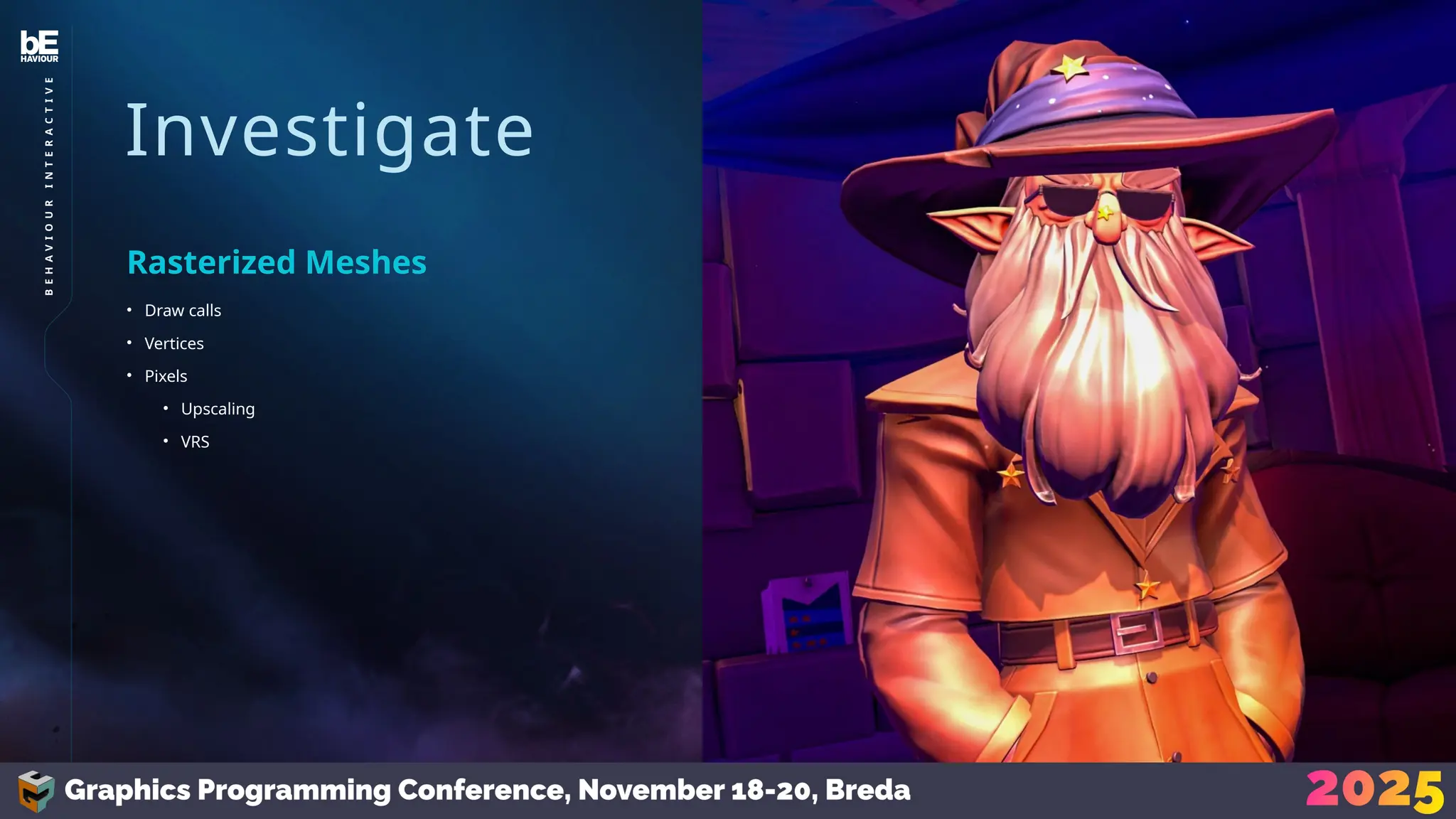 Investigate
• Draw calls
• Vertices
• Pixels
• Upscaling
• VRS
Rasterized Meshes
25
B
E
H
A
V
I
O
U
R
I
N
T
E
R
A
C
T
I
V
E
 