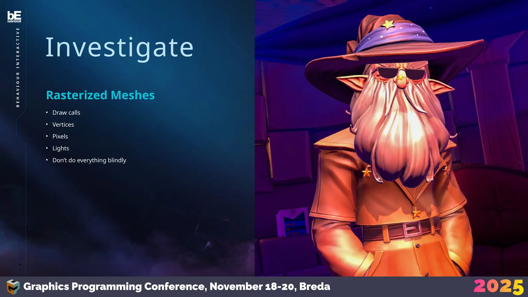 Investigate
• Draw calls
• Vertices
• Pixels
• Lights
• Don’t do everything blindly
Rasterized Meshes
27
B
E
H
A
V
I
O
U
R
I
N
T
E
R
A
C
T
I
V
E
 