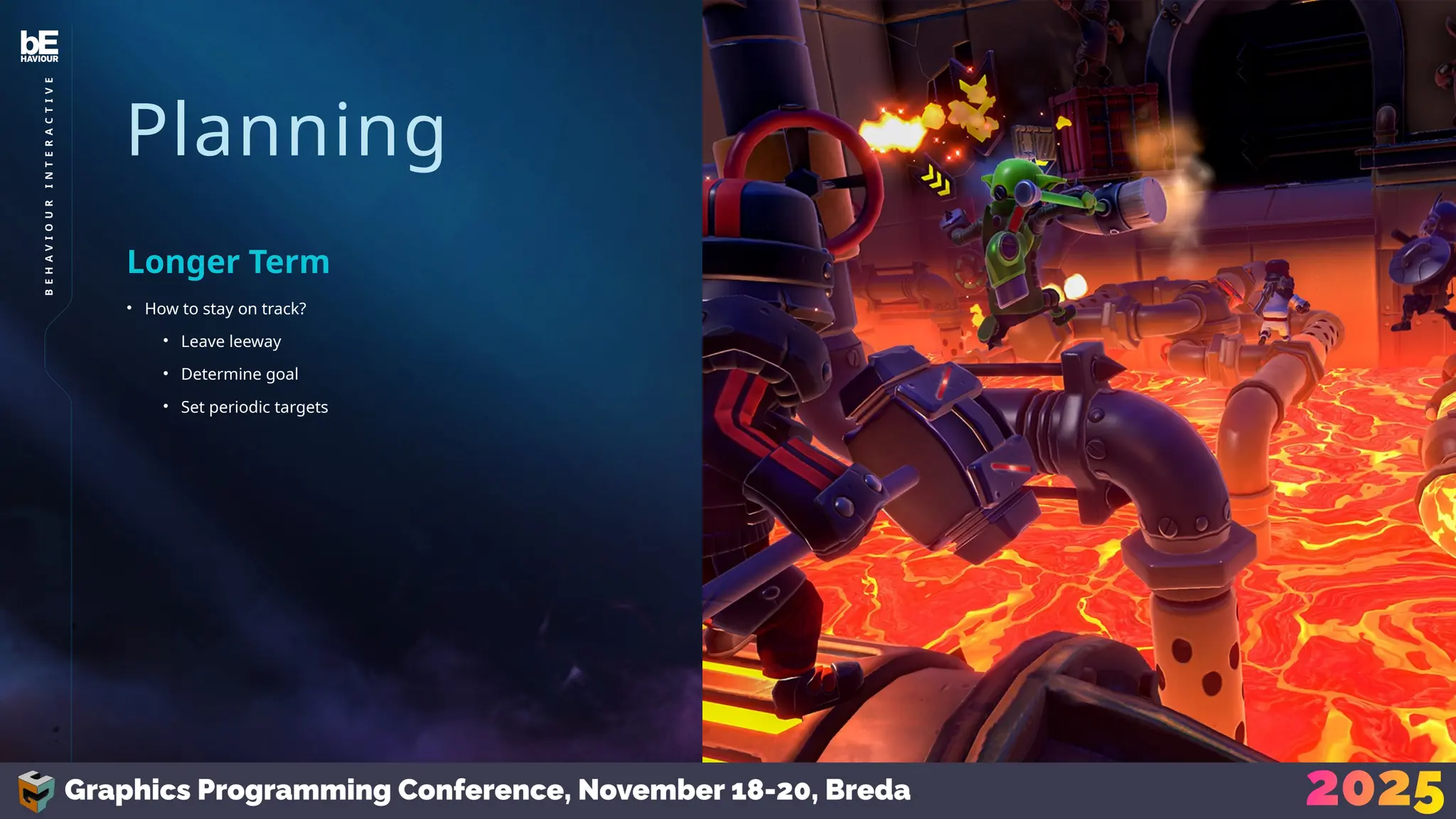 Planning
• How to stay on track?
• Leave leeway
• Determine goal
• Set periodic targets
Longer Term
38
B
E
H
A
V
I
O
U
R
I
N
T
E
R
A
C
T
I
V
E
 