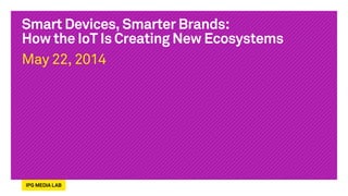 Smart Devices, Smarter Brands:
How the IoT Is Creating New Ecosystems
May 22, 2014
 