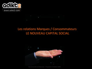 Les relations Marques / Consommateurs LE NOUVEAU CAPITAL SOCIAL www.adikt2.com Personnel & Confidentiel – Propriété d’Adikt2 2009 
