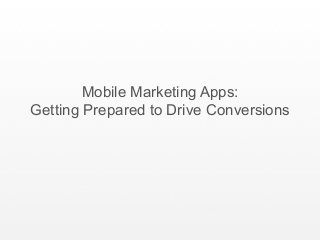 Mobile Marketing Apps:
Getting Prepared to Drive Conversions
 