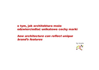 o tym, jak architektura mo e
odzwierciedlać unikatowe cechy marki

how architecture can reflect unique
brand’s features
                                      by koala