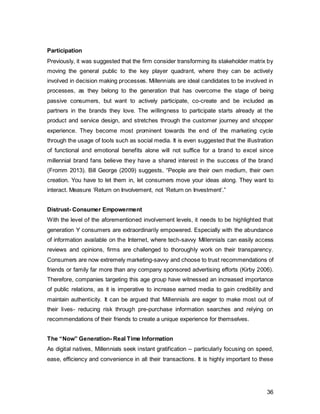 36
There is no generation that has travelled as much as this one (Shellenberg 2013). The
prevalent multiethnic nature and intense global migratory of this generation also aids in
the process of stimulating travel as people are calling several countries their homes. They
are known to be adventurous, letting their holidays fall into place as opposed to planning out
details beforehand. They also ask their friends for recommendations and live-report about
their travels through their social media channels. Moreover, connecting to their strong
feelings about social responsibility, “voluntourism”, where people travel to places to volunteer
for social causes, has gained massive popularity (Travel 2.0 Consulting Group, 2008).
Psychographic Profile for Facebook’s IMC Campaign
Figure 23, Author’s own,adapted from Mullen and Johnson 1990
2.4.3. Decision Making Process
The decision making process instigates as the consumer becomes aware of an issue,
either through a real need or through a marketing-induced need recognition. Here, the
self-concept theory further highlights how the latter is able to manipulate and influence
consumers to gain interest in the product. This theory argues that every individual holds
beliefs and values regarding its own attributes, the “actual self”, which are continuously
compared to an aspirational “ideal self”. Hence, the problem awareness occurs when
there is a significant gap between the two selves. The consumer therefore tries to reduce
the distance to its aspired self by satisfying the arisen need. Whilst this process happens
naturally, it is one of the aims of marketing to uncover hidden needs by introducing
consumers to previously unknown opportunities (Solomon, 2010).
•Tech-savvy, curious, explorer, traveller
•Visionary, entrepreneurial, social
Personality
•socially responsible, tolerance, environment, social justice
•work/life balance, teamrowk, diversity
•self-expression,genuine, optimism,
•family, personal connections
Values
•suspicious, trusts peer-reviews more than corporate
•Passionate about making a difference, crave change
Opinions and
Attitudes
•Technology/Gadgets
•Cultures/Travel/Charity
Interests
•Educated, medium income, traveller, seek active involvementLifestyles
 