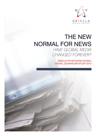 1Oriella PR Network Global Digital Journalism Study 2013
The New
Normal for news
Have global media
changed forever?
Oriella PR Network Global
Digital Journalism Study 2013
 