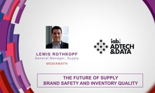 LEWIS ROTHKOPF
G e n e r a l M a n a g e r, S u p p l y
M E D I A M AT H
THE FUTURE OF SUPPLY
BRAND SAFETY AND INVENTORY QUALITY
 