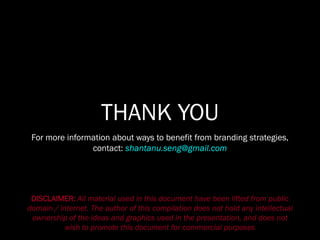 THANK YOU
For more information about ways to benefit from branding strategies,
contact: shantanu.seng@gmail.com
DISCLAIMER: All material used in this document have been lifted from public
domain / internet. The author of this compilation does not hold any intellectual
ownership of the ideas and graphics used in the presentation, and does not
wish to promote this document for commercial purposes
 