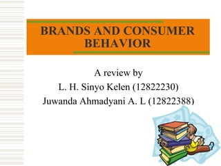 BRANDS AND CONSUMER
     BEHAVIOR

            A review by
   L. H. Sinyo Kelen (12822230)
Juwanda Ahmadyani A. L (12822388)
 