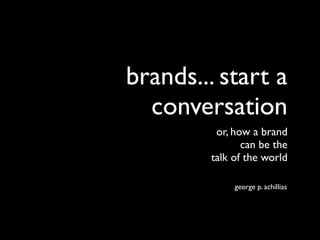 brands... start a
  conversation
         or, how a brand
               can be the
        talk of the world

             george p. achillias
 