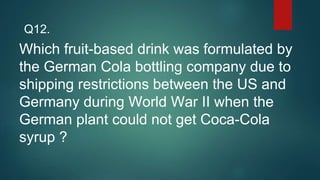 Which fruit-based drink was formulated by
the German Cola bottling company due to
shipping restrictions between the US and
Germany during World War II when the
German plant could not get Coca-Cola
syrup ?
Q12.
 
