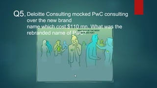 Deloitte Consulting mocked PwC consulting
over the new brand
name which cost $110 mn. What was the
rebranded name of PwC?
Q5.
 