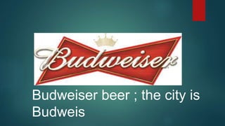 Budweiser beer ; the city is
Budweis
 