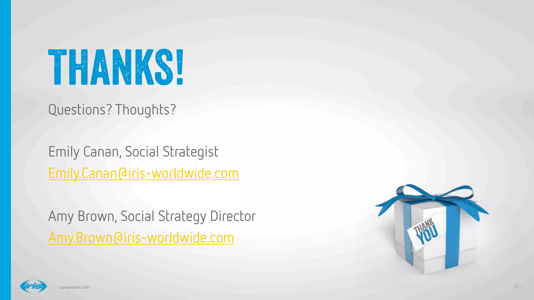 14
14
Conﬁdential © 2014
THANKS!
Questions? Thoughts? 

Emily Canan, Social Strategist
Emily.Canan@iris-worldwide.com 

Amy Brown, Social Strategy Director
Amy.Brown@iris-worldwide.com


 