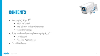 2
2
Conﬁdential © 2014
contents
§  Messaging Apps 101
§  What are they?
§  Why do they matter for brands?
§  Current landscape
§  How are brands using Messaging Apps?
§  Case Studies
§  Potential Applications
§  Considerations
 