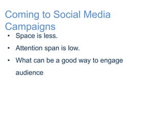 Coming to Social Media 
Campaigns 
• Space is less. 
• Attention span is low. 
• What can be a good way to engage 
audience 
 