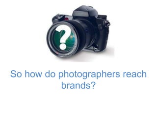 So how do photographers reach 
brands? 
 