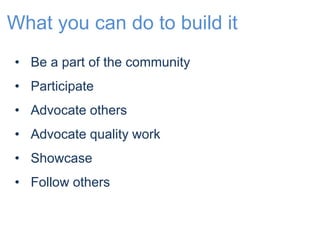 What you can do to build it 
• Be a part of the community 
• Participate 
• Advocate others 
• Advocate quality work 
• Showcase 
• Follow others 
 