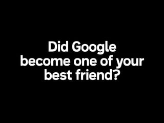 Did Google
become one of your
best friend?

 